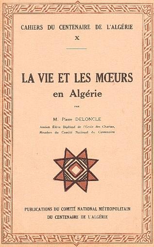 CAHIERS DU CENTENAIRE DE L'ALG�RIE - LIVRET X - LA VIE ET LES MOEURS en Alg�rie - par M. Pierre DELONCLE, Ancien �l�ve de l'�cole des Chartes, Membre du Comit� National du Centenaire